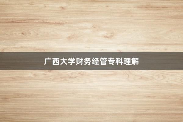 广西大学财务经管专科理解