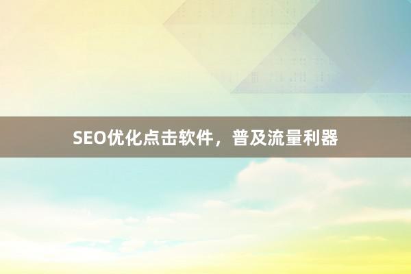 SEO优化点击软件，普及流量利器