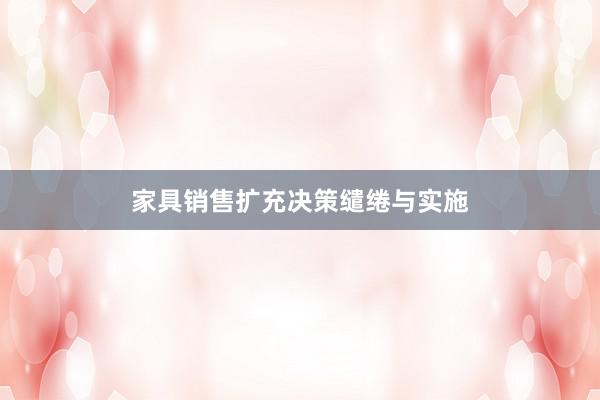家具销售扩充决策缱绻与实施