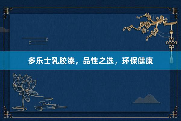 多乐士乳胶漆，品性之选，环保健康