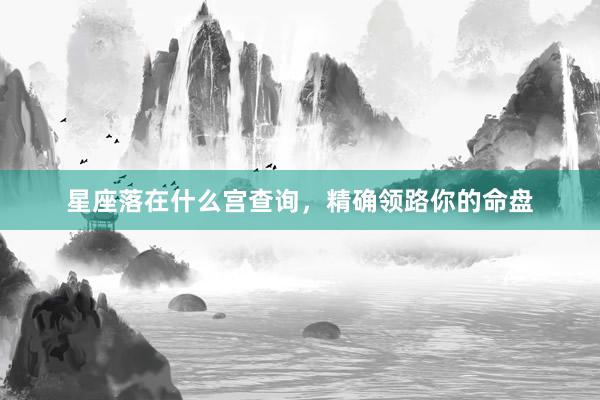 星座落在什么宫查询，精确领路你的命盘
