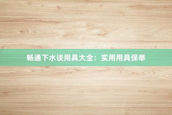 畅通下水谈用具大全：实用用具保举