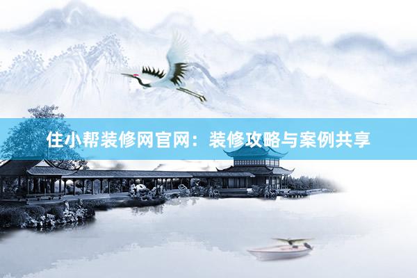 住小帮装修网官网：装修攻略与案例共享