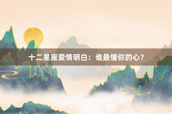 十二星座爱情明白：谁最懂你的心？
