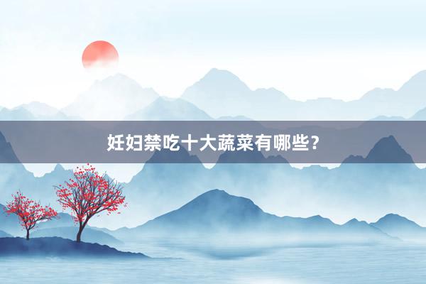 妊妇禁吃十大蔬菜有哪些？