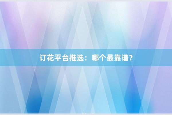 订花平台推选：哪个最靠谱？