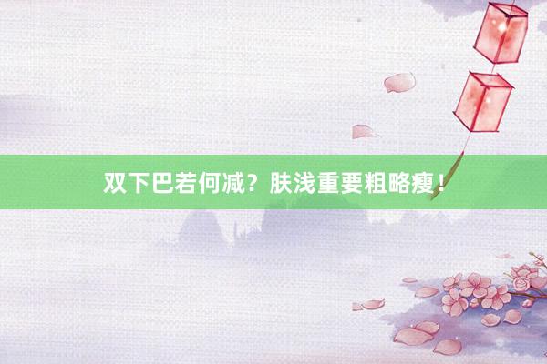 双下巴若何减？肤浅重要粗略瘦！