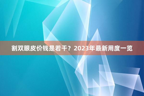 割双眼皮价钱是若干？2023年最新用度一览