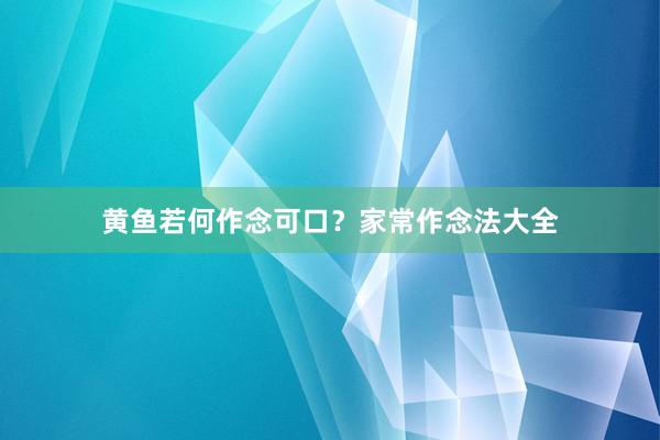 黄鱼若何作念可口？家常作念法大全