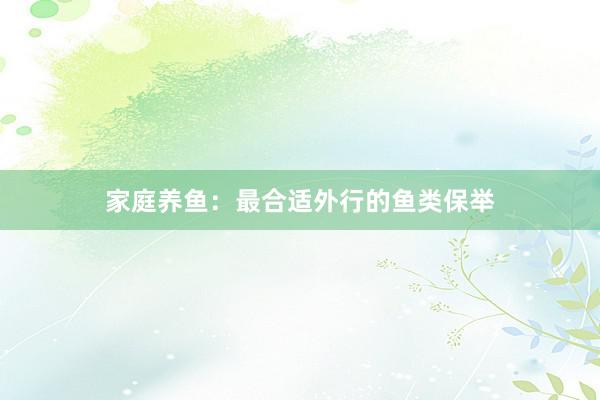 家庭养鱼：最合适外行的鱼类保举